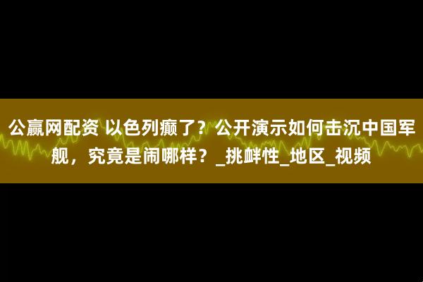 公赢网配资 以色列癫了？公开演示如何击沉中国军舰，究竟是闹哪样？_挑衅性_地区_视频