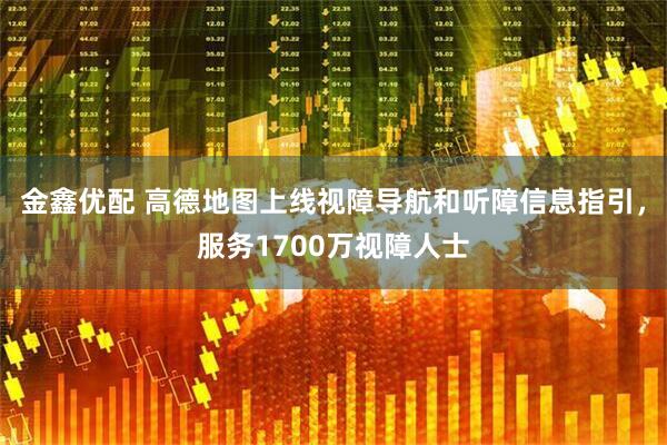 金鑫优配 高德地图上线视障导航和听障信息指引，服务1700万视障人士