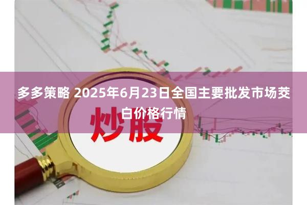 多多策略 2025年6月23日全国主要批发市场茭白价格行情