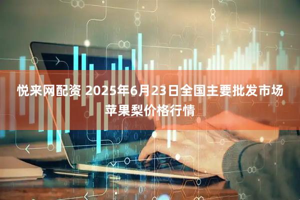 悦来网配资 2025年6月23日全国主要批发市场苹果梨价格行情