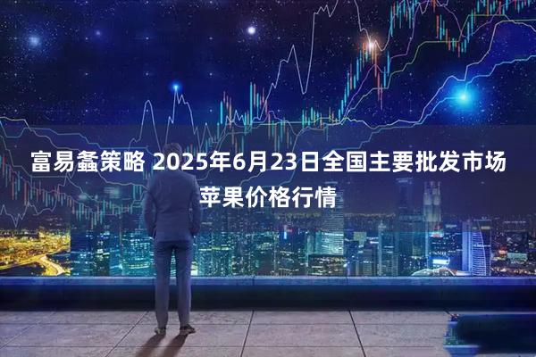 富易螽策略 2025年6月23日全国主要批发市场苹果价格行情