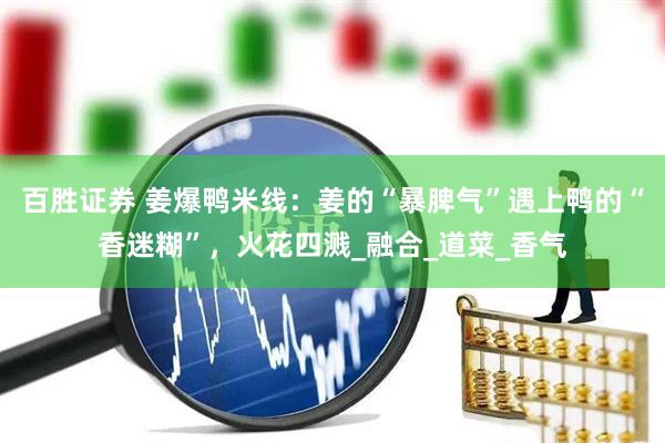 百胜证券 姜爆鸭米线：姜的“暴脾气”遇上鸭的“香迷糊”，火花四溅_融合_道菜_香气