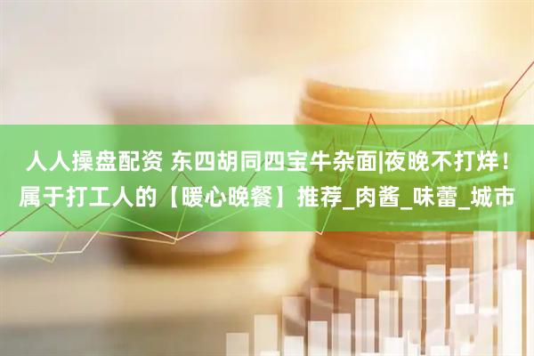 人人操盘配资 东四胡同四宝牛杂面|夜晚不打烊！属于打工人的【暖心晚餐】推荐_肉酱_味蕾_城市