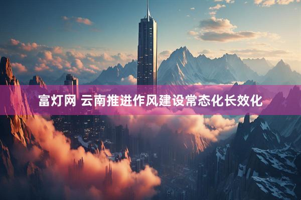 富灯网 云南推进作风建设常态化长效化