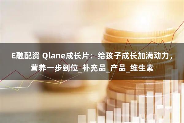 E融配资 Qlane成长片：给孩子成长加满动力，营养一步到位_补充品_产品_维生素