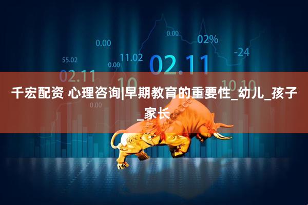 千宏配资 心理咨询|早期教育的重要性_幼儿_孩子_家长
