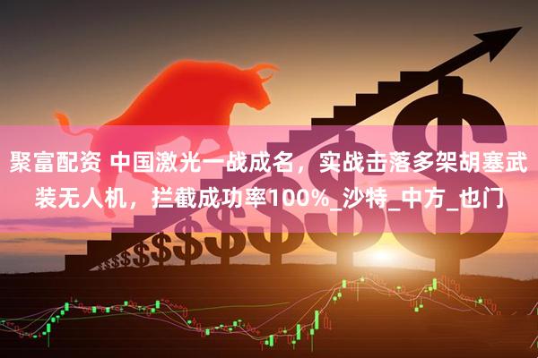 聚富配资 中国激光一战成名，实战击落多架胡塞武装无人机，拦截成功率100%_沙特_中方_也门