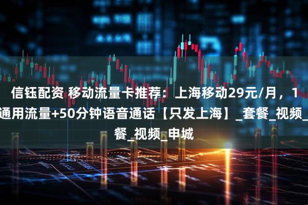 信钰配资 移动流量卡推荐：上海移动29元/月，188G通用流量+50分钟语音通话【只发上海】_套餐_视频_申城
