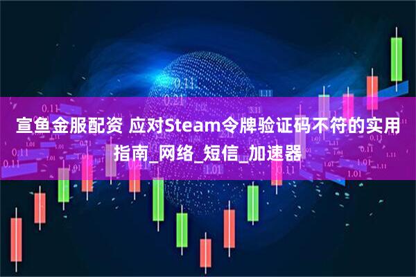 宣鱼金服配资 应对Steam令牌验证码不符的实用指南_网络_短信_加速器