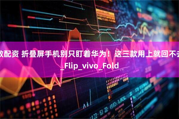 小散配资 折叠屏手机别只盯着华为！这三款用上就回不去了_Flip_vivo_Fold