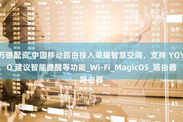 万银配资 中国移动路由接入荣耀智慧空间，支持 YOYO 建议智能提醒等功能_Wi-Fi_MagicOS_路由器