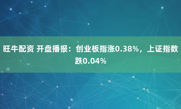 旺牛配资 开盘播报：创业板指涨0.38%，上证指数跌0.04%