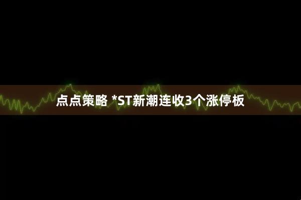 点点策略 *ST新潮连收3个涨停板