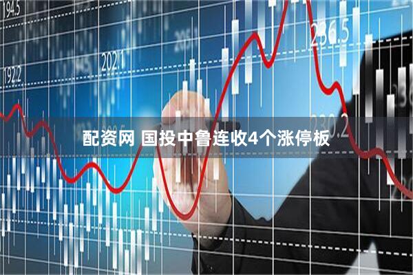 配资网 国投中鲁连收4个涨停板