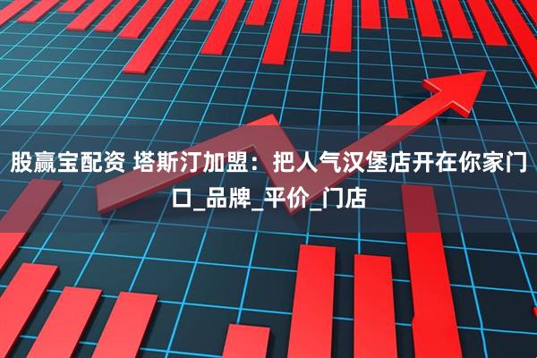 股赢宝配资 塔斯汀加盟：把人气汉堡店开在你家门口_品牌_平价_门店