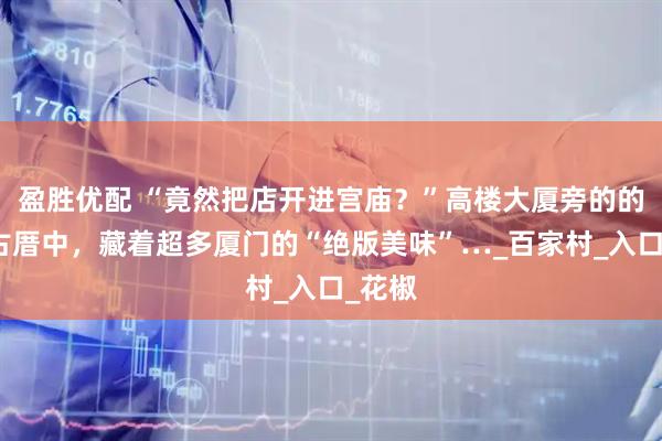 盈胜优配 “竟然把店开进宫庙？”高楼大厦旁的的红砖古厝中，藏着超多厦门的“绝版美味”…_百家村_入口_花椒