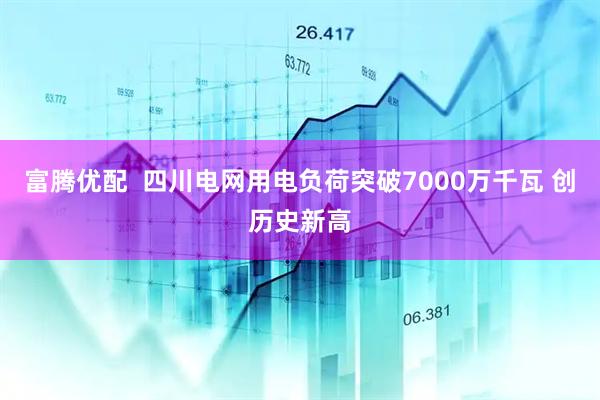富腾优配  四川电网用电负荷突破7000万千瓦 创历史新高