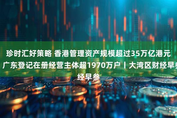 珍时汇好策略 香港管理资产规模超过35万亿港元；广东登记在册经营主体超1970万户丨大湾区财经早参