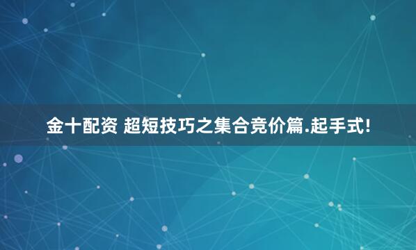 金十配资 超短技巧之集合竞价篇.起手式!