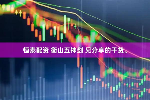 恒泰配资 衡山五神剑 兄分享的干货。
