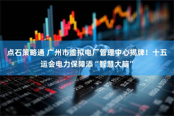 点石策略通 广州市虚拟电厂管理中心揭牌！十五运会电力保障添“智慧大脑”