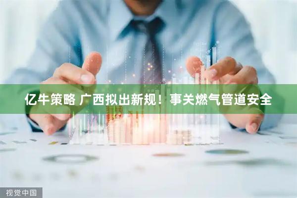 亿牛策略 广西拟出新规！事关燃气管道安全