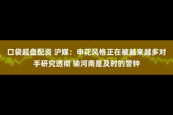 口袋超盘配资 沪媒：申花风格正在被越来越多对手研究透彻 输河南是及时的警钟