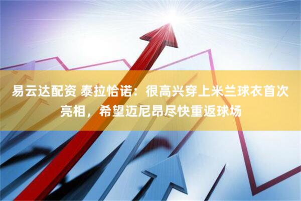 易云达配资 泰拉恰诺：很高兴穿上米兰球衣首次亮相，希望迈尼昂尽快重返球场