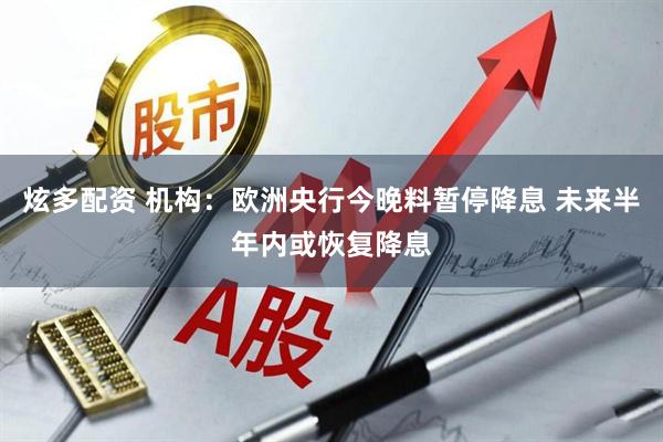 炫多配资 机构：欧洲央行今晚料暂停降息 未来半年内或恢复降息