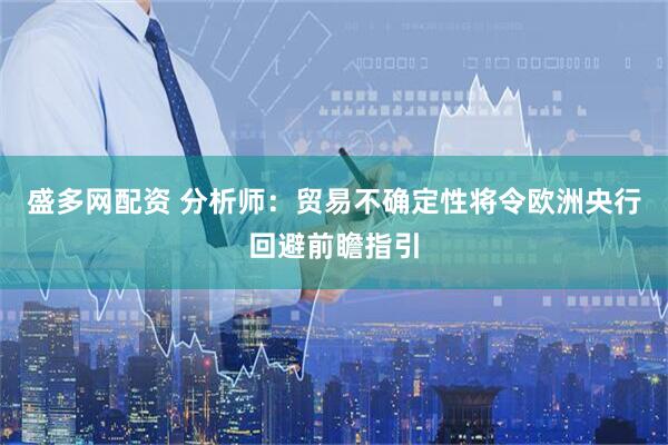 盛多网配资 分析师：贸易不确定性将令欧洲央行回避前瞻指引