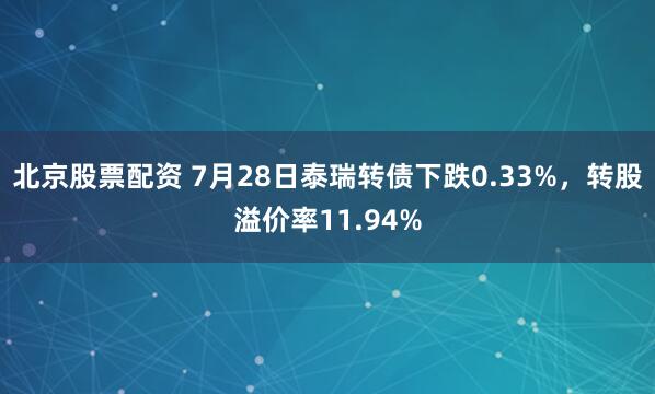 北京股票配资 7月28日泰瑞转债下跌0.33%，转股溢价率11.94%