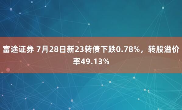 富途证券 7月28日新23转债下跌0.78%，转股溢价率49.13%