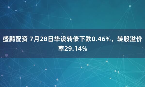 盛鹏配资 7月28日华设转债下跌0.46%，转股溢价率29.14%
