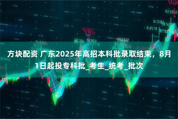 方块配资 广东2025年高招本科批录取结束，8月1日起投专科批_考生_统考_批次