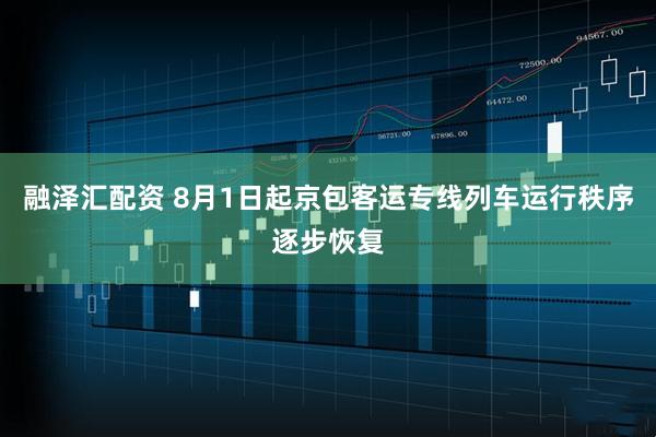 融泽汇配资 8月1日起京包客运专线列车运行秩序逐步恢复
