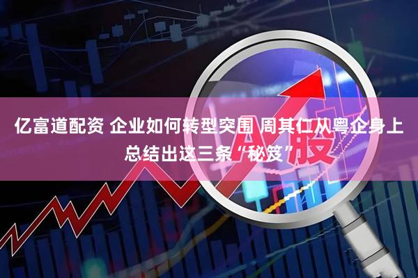 亿富道配资 企业如何转型突围 周其仁从粤企身上总结出这三条“秘笈”