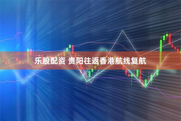 乐股配资 贵阳往返香港航线复航