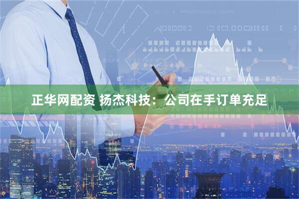 正华网配资 扬杰科技：公司在手订单充足