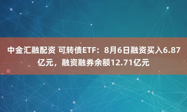 中金汇融配资 可转债ETF：8月6日融资买入6.87亿元，融资融券余额12.71亿元