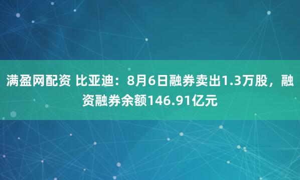 满盈网配资 比亚迪：8月6日融券卖出1.3万股，融资融券余额146.91亿元