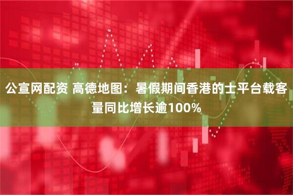 公宣网配资 高德地图：暑假期间香港的士平台载客量同比增长逾100%