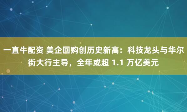 一直牛配资 美企回购创历史新高：科技龙头与华尔街大行主导，全年或超 1.1 万亿美元
