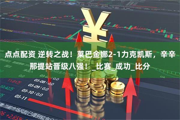 点点配资 逆转之战！莱巴金娜2-1力克凯斯，辛辛那提站晋级八强！_比赛_成功_比分