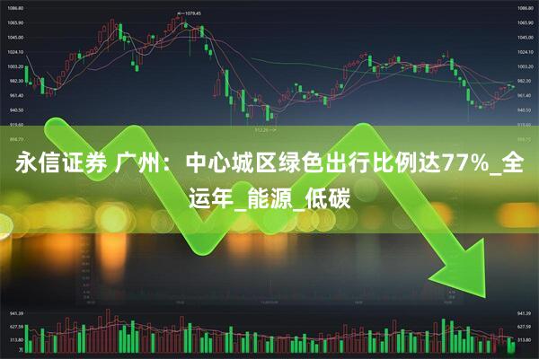 永信证券 广州：中心城区绿色出行比例达77%_全运年_能源_低碳