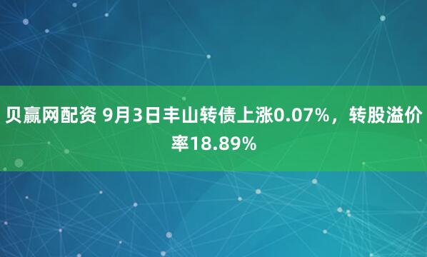 贝赢网配资 9月3日丰山转债上涨0.07%，转股溢价率18.89%
