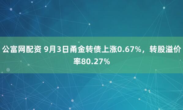 公富网配资 9月3日甬金转债上涨0.67%，转股溢价率80.27%