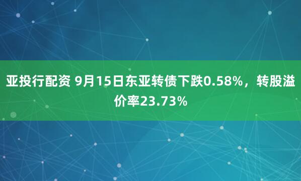 亚投行配资 9月15日东亚转债下跌0.58%，转股溢价率23.73%