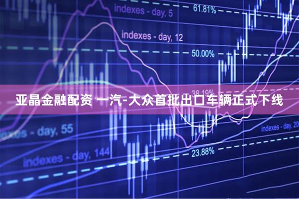 亚晶金融配资 一汽-大众首批出口车辆正式下线