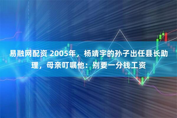 易融网配资 2005年，杨靖宇的孙子出任县长助理，母亲叮嘱他：别要一分钱工资
