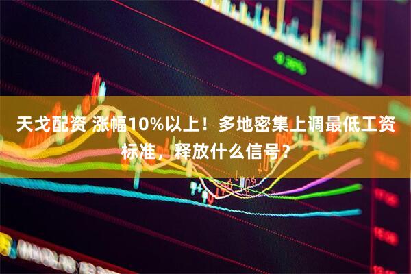 天戈配资 涨幅10%以上！多地密集上调最低工资标准，释放什么信号？